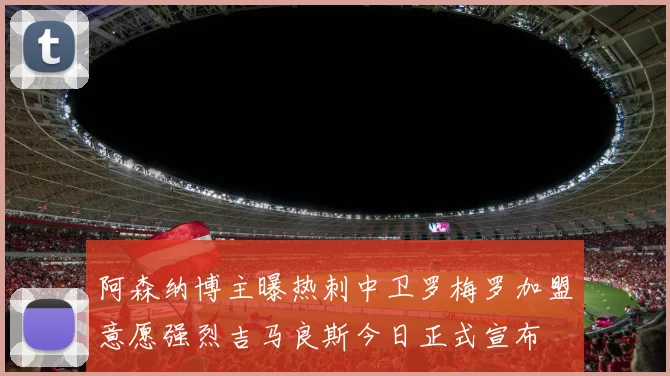 阿森纳博主曝热刺中卫罗梅罗加盟意愿强烈吉马良斯今日正式宣布